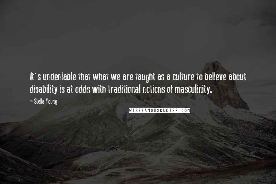 Stella Young Quotes: It's undeniable that what we are taught as a culture to believe about disability is at odds with traditional notions of masculinity.