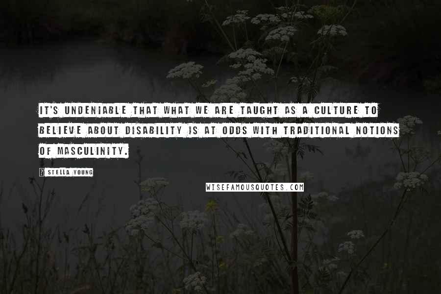 Stella Young Quotes: It's undeniable that what we are taught as a culture to believe about disability is at odds with traditional notions of masculinity.
