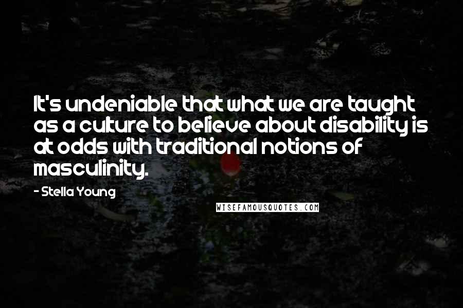 Stella Young Quotes: It's undeniable that what we are taught as a culture to believe about disability is at odds with traditional notions of masculinity.