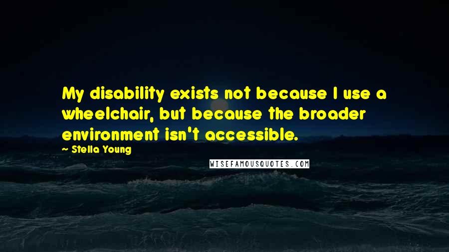 Stella Young Quotes: My disability exists not because I use a wheelchair, but because the broader environment isn't accessible.