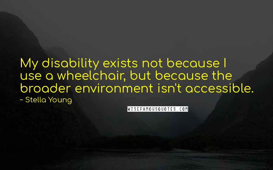 Stella Young Quotes: My disability exists not because I use a wheelchair, but because the broader environment isn't accessible.