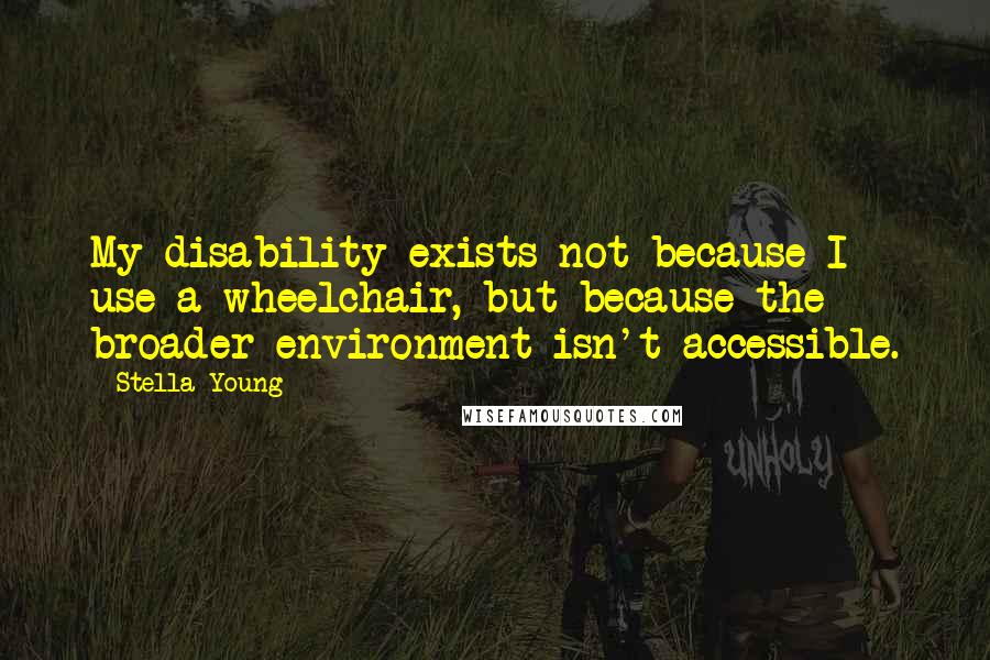 Stella Young Quotes: My disability exists not because I use a wheelchair, but because the broader environment isn't accessible.