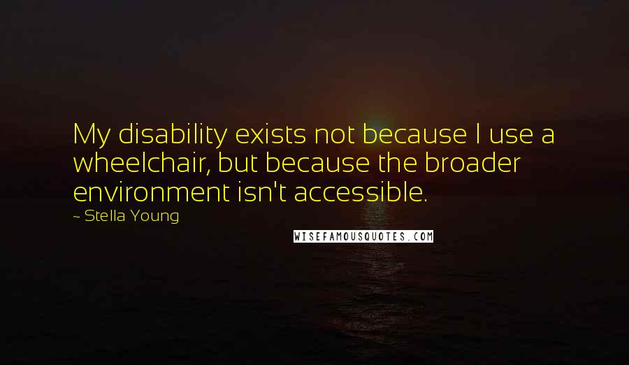 Stella Young Quotes: My disability exists not because I use a wheelchair, but because the broader environment isn't accessible.