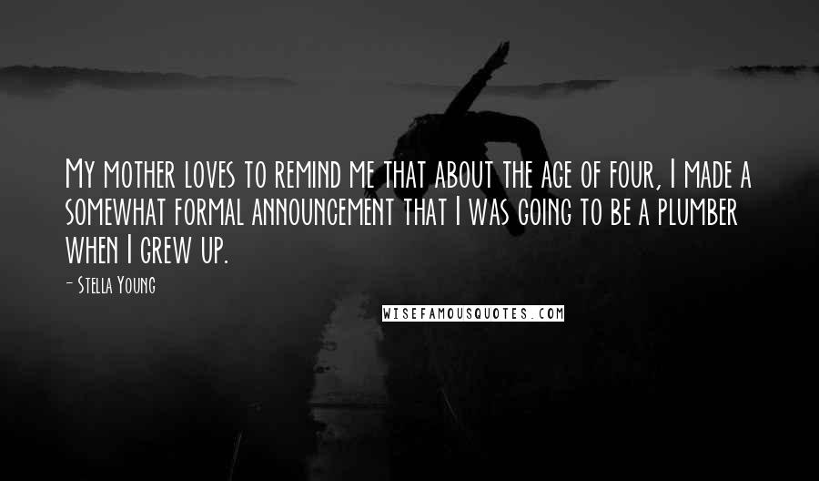 Stella Young Quotes: My mother loves to remind me that about the age of four, I made a somewhat formal announcement that I was going to be a plumber when I grew up.