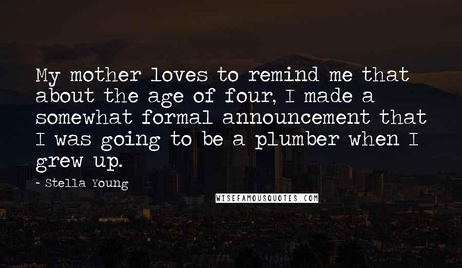 Stella Young Quotes: My mother loves to remind me that about the age of four, I made a somewhat formal announcement that I was going to be a plumber when I grew up.