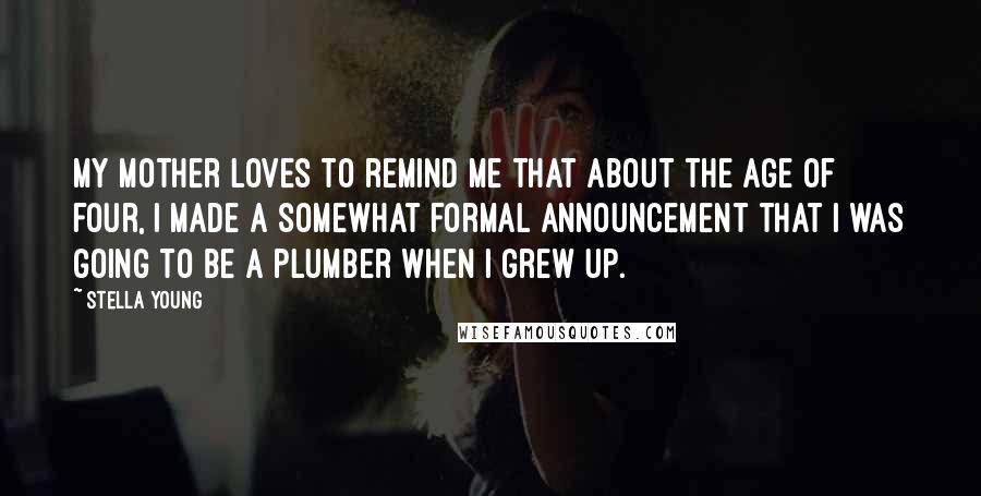 Stella Young Quotes: My mother loves to remind me that about the age of four, I made a somewhat formal announcement that I was going to be a plumber when I grew up.