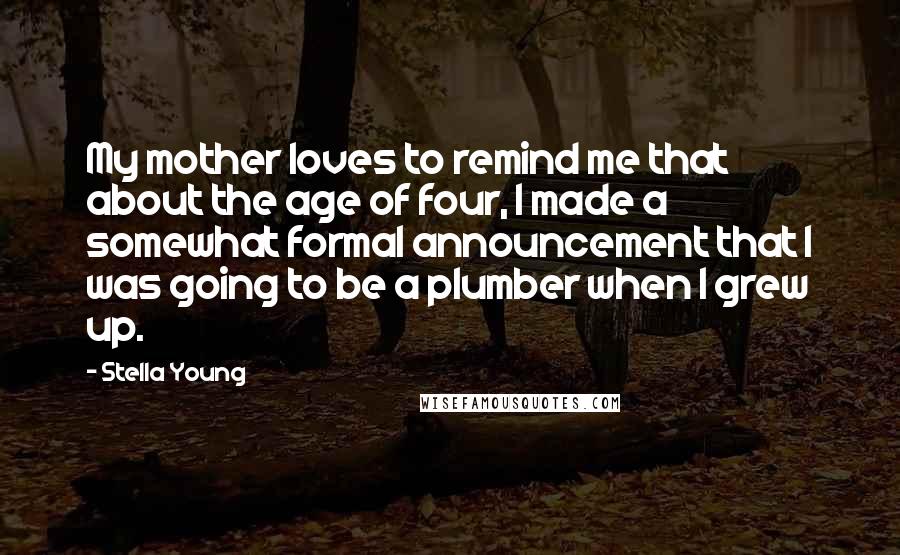 Stella Young Quotes: My mother loves to remind me that about the age of four, I made a somewhat formal announcement that I was going to be a plumber when I grew up.