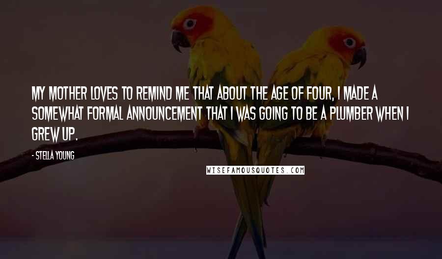Stella Young Quotes: My mother loves to remind me that about the age of four, I made a somewhat formal announcement that I was going to be a plumber when I grew up.
