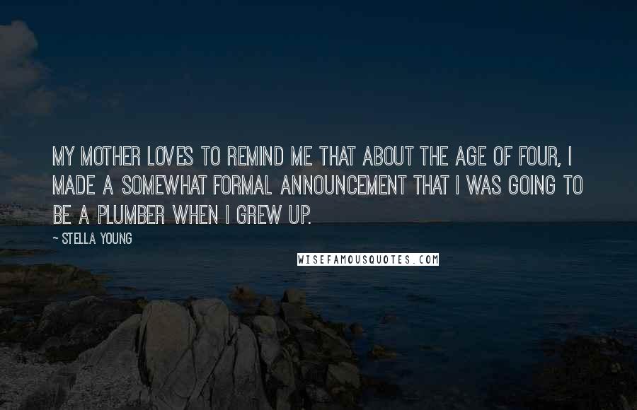 Stella Young Quotes: My mother loves to remind me that about the age of four, I made a somewhat formal announcement that I was going to be a plumber when I grew up.