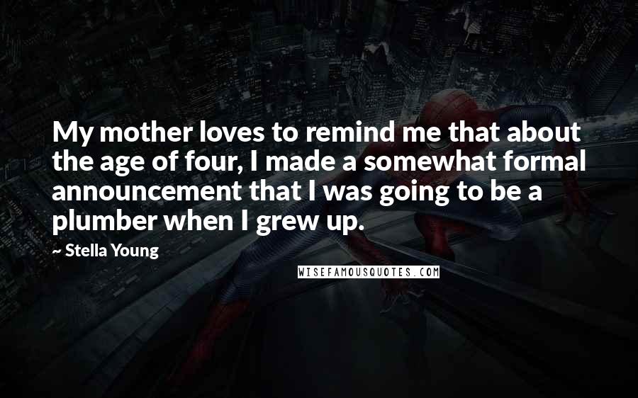 Stella Young Quotes: My mother loves to remind me that about the age of four, I made a somewhat formal announcement that I was going to be a plumber when I grew up.