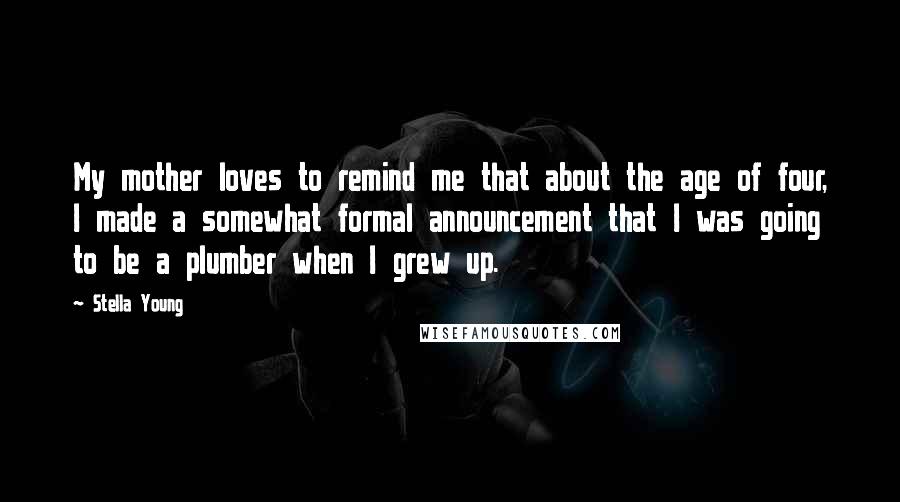 Stella Young Quotes: My mother loves to remind me that about the age of four, I made a somewhat formal announcement that I was going to be a plumber when I grew up.