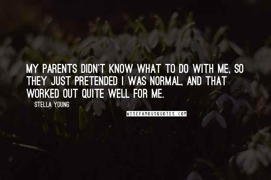 Stella Young Quotes: My parents didn't know what to do with me, so they just pretended I was normal, and that worked out quite well for me.