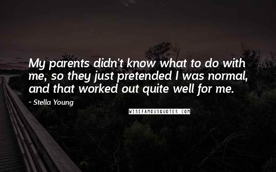 Stella Young Quotes: My parents didn't know what to do with me, so they just pretended I was normal, and that worked out quite well for me.