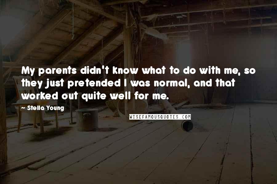 Stella Young Quotes: My parents didn't know what to do with me, so they just pretended I was normal, and that worked out quite well for me.