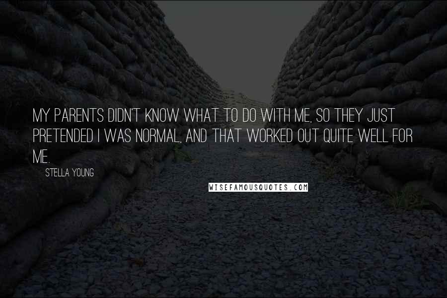 Stella Young Quotes: My parents didn't know what to do with me, so they just pretended I was normal, and that worked out quite well for me.