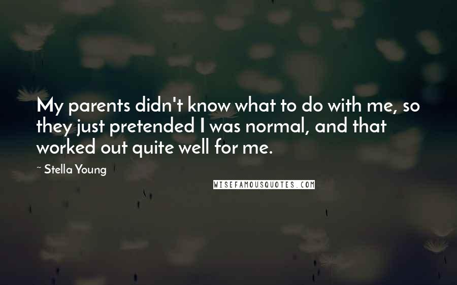 Stella Young Quotes: My parents didn't know what to do with me, so they just pretended I was normal, and that worked out quite well for me.