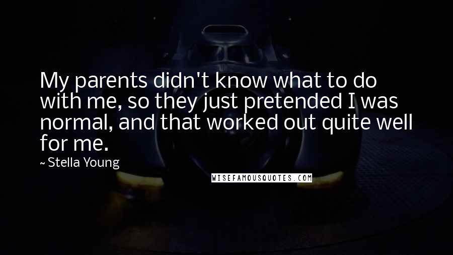 Stella Young Quotes: My parents didn't know what to do with me, so they just pretended I was normal, and that worked out quite well for me.