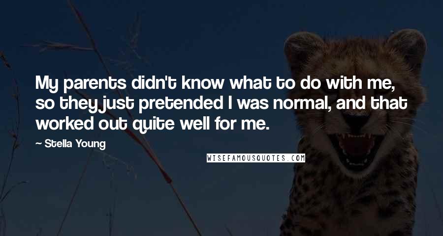 Stella Young Quotes: My parents didn't know what to do with me, so they just pretended I was normal, and that worked out quite well for me.