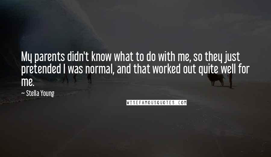 Stella Young Quotes: My parents didn't know what to do with me, so they just pretended I was normal, and that worked out quite well for me.