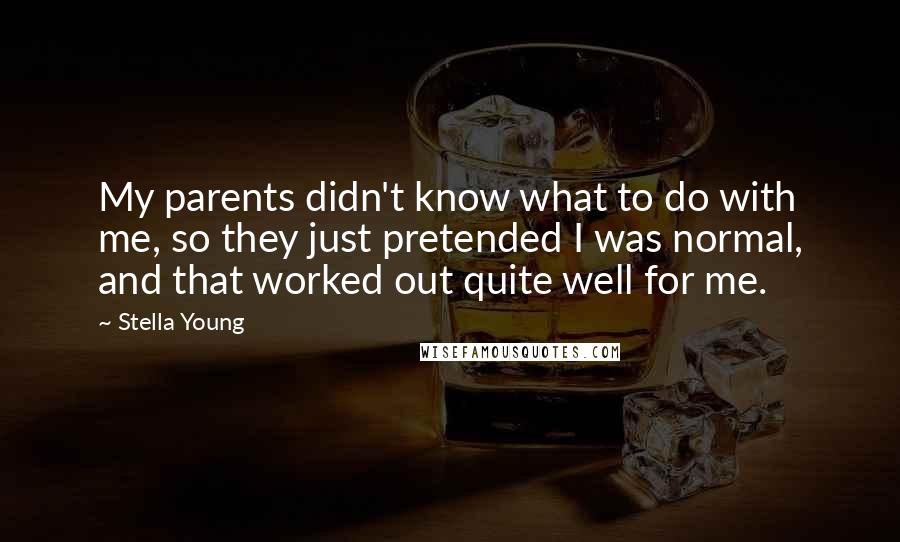 Stella Young Quotes: My parents didn't know what to do with me, so they just pretended I was normal, and that worked out quite well for me.