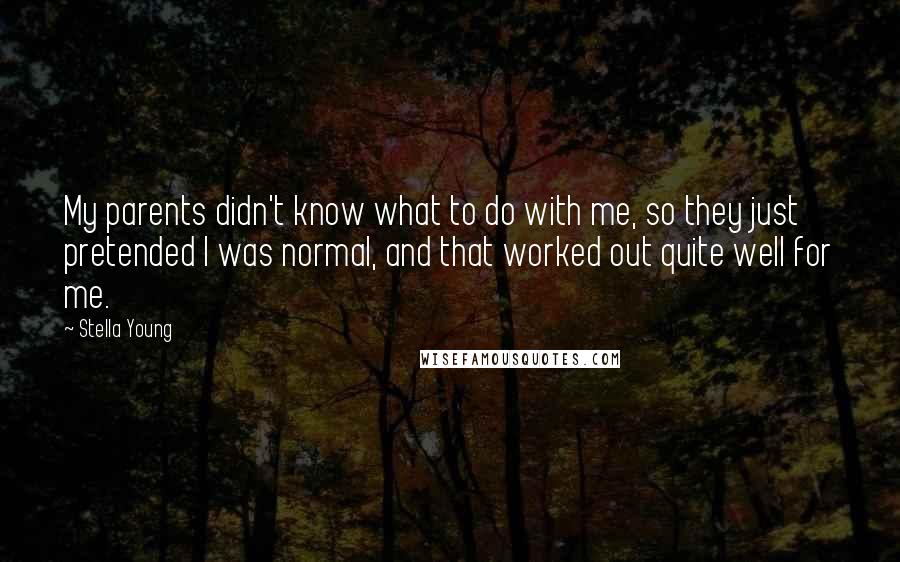 Stella Young Quotes: My parents didn't know what to do with me, so they just pretended I was normal, and that worked out quite well for me.