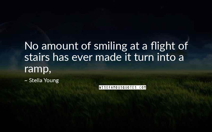 Stella Young Quotes: No amount of smiling at a flight of stairs has ever made it turn into a ramp,