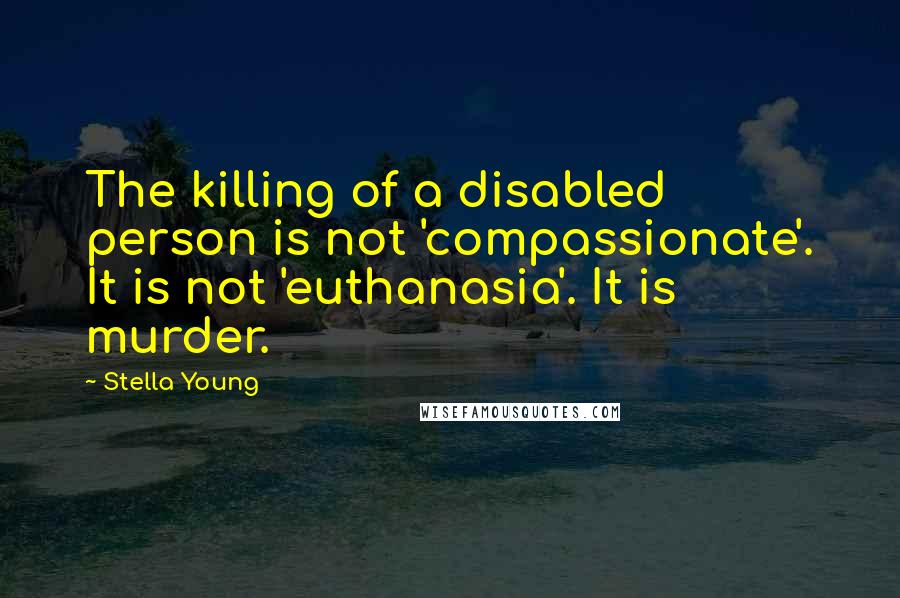 Stella Young Quotes: The killing of a disabled person is not 'compassionate'. It is not 'euthanasia'. It is murder.