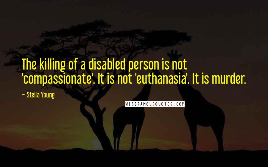 Stella Young Quotes: The killing of a disabled person is not 'compassionate'. It is not 'euthanasia'. It is murder.