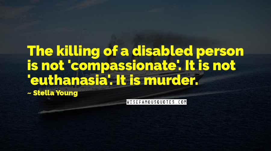 Stella Young Quotes: The killing of a disabled person is not 'compassionate'. It is not 'euthanasia'. It is murder.