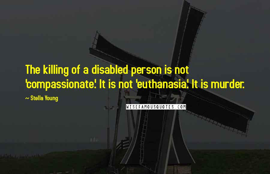 Stella Young Quotes: The killing of a disabled person is not 'compassionate'. It is not 'euthanasia'. It is murder.