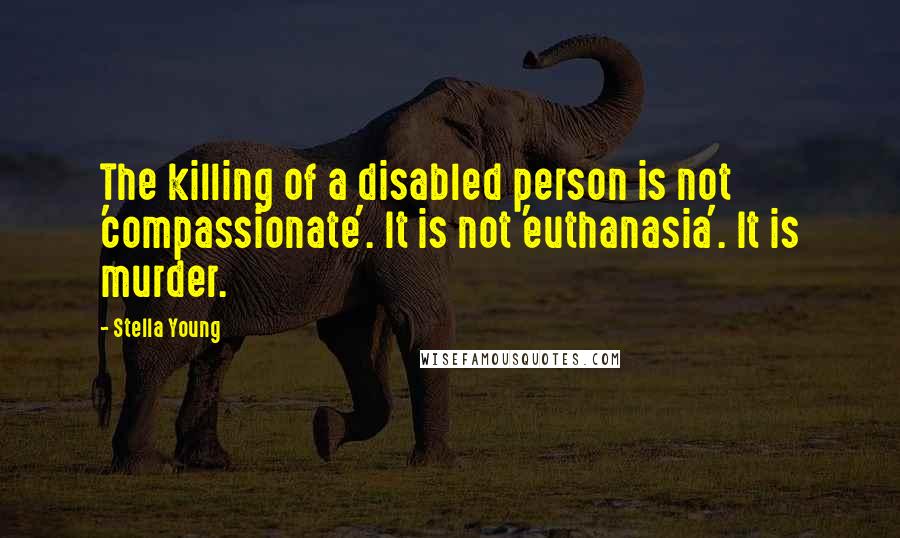 Stella Young Quotes: The killing of a disabled person is not 'compassionate'. It is not 'euthanasia'. It is murder.