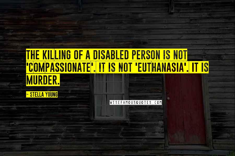 Stella Young Quotes: The killing of a disabled person is not 'compassionate'. It is not 'euthanasia'. It is murder.