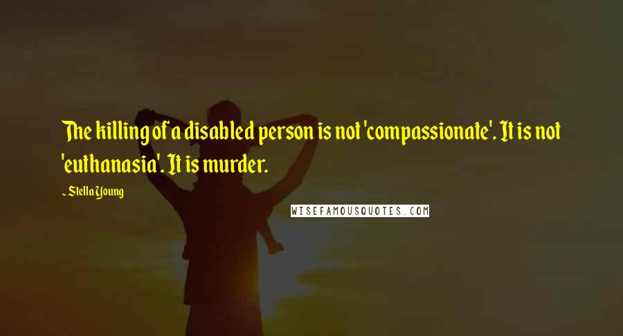 Stella Young Quotes: The killing of a disabled person is not 'compassionate'. It is not 'euthanasia'. It is murder.