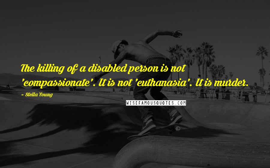 Stella Young Quotes: The killing of a disabled person is not 'compassionate'. It is not 'euthanasia'. It is murder.