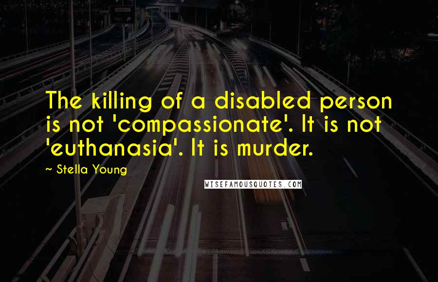 Stella Young Quotes: The killing of a disabled person is not 'compassionate'. It is not 'euthanasia'. It is murder.