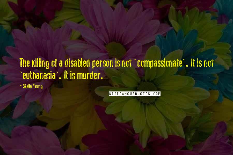 Stella Young Quotes: The killing of a disabled person is not 'compassionate'. It is not 'euthanasia'. It is murder.