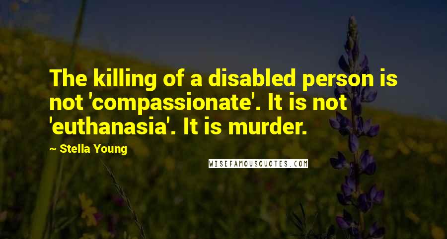 Stella Young Quotes: The killing of a disabled person is not 'compassionate'. It is not 'euthanasia'. It is murder.