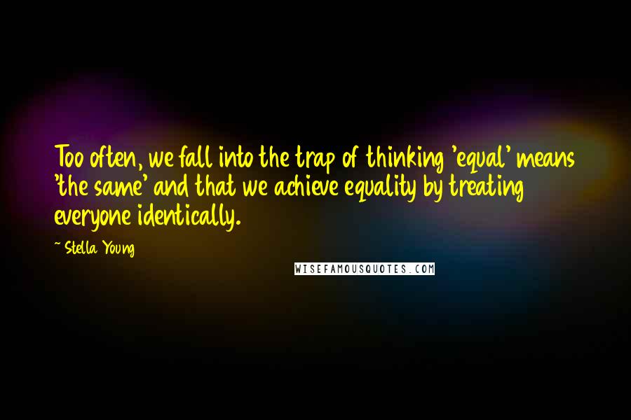 Stella Young Quotes: Too often, we fall into the trap of thinking 'equal' means 'the same' and that we achieve equality by treating everyone identically.