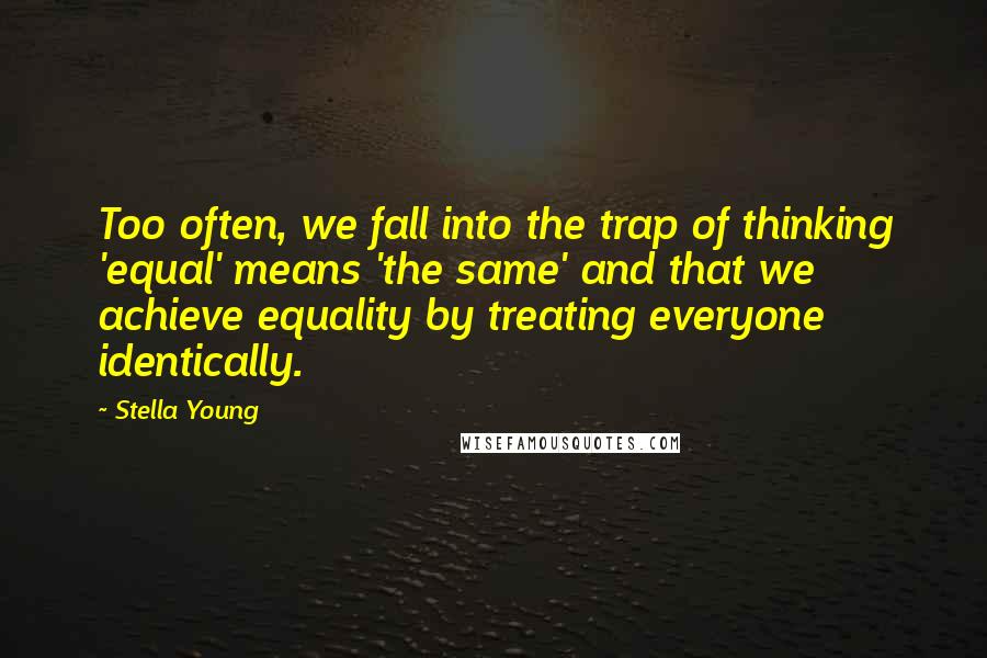 Stella Young Quotes: Too often, we fall into the trap of thinking 'equal' means 'the same' and that we achieve equality by treating everyone identically.