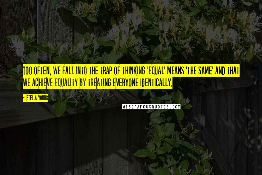 Stella Young Quotes: Too often, we fall into the trap of thinking 'equal' means 'the same' and that we achieve equality by treating everyone identically.