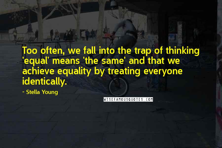 Stella Young Quotes: Too often, we fall into the trap of thinking 'equal' means 'the same' and that we achieve equality by treating everyone identically.