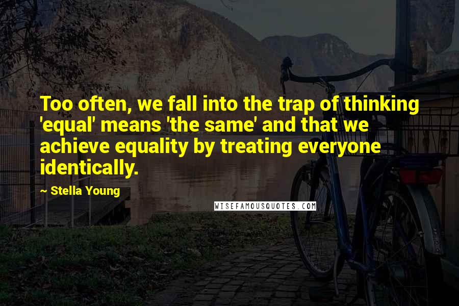 Stella Young Quotes: Too often, we fall into the trap of thinking 'equal' means 'the same' and that we achieve equality by treating everyone identically.