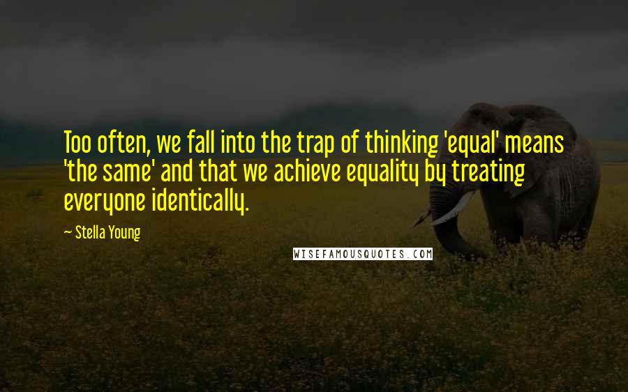 Stella Young Quotes: Too often, we fall into the trap of thinking 'equal' means 'the same' and that we achieve equality by treating everyone identically.