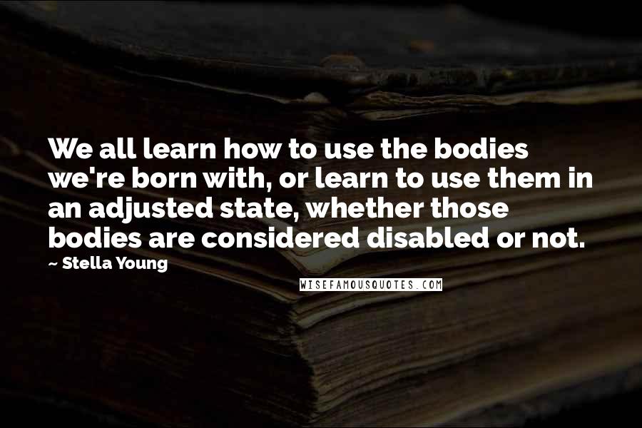 Stella Young Quotes: We all learn how to use the bodies we're born with, or learn to use them in an adjusted state, whether those bodies are considered disabled or not.