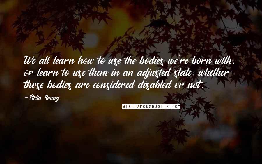 Stella Young Quotes: We all learn how to use the bodies we're born with, or learn to use them in an adjusted state, whether those bodies are considered disabled or not.