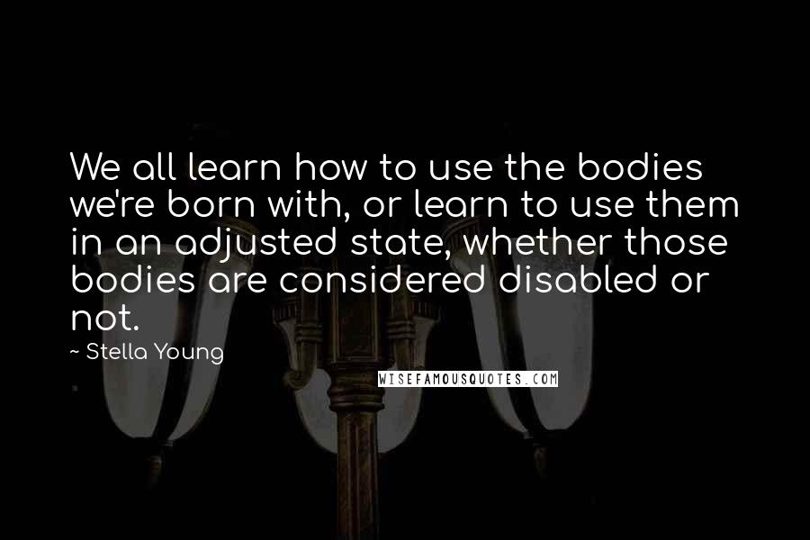 Stella Young Quotes: We all learn how to use the bodies we're born with, or learn to use them in an adjusted state, whether those bodies are considered disabled or not.