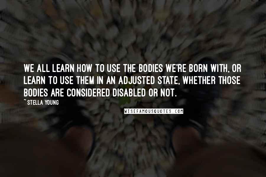 Stella Young Quotes: We all learn how to use the bodies we're born with, or learn to use them in an adjusted state, whether those bodies are considered disabled or not.