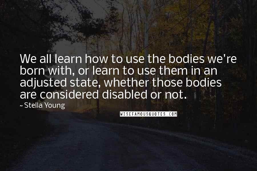 Stella Young Quotes: We all learn how to use the bodies we're born with, or learn to use them in an adjusted state, whether those bodies are considered disabled or not.