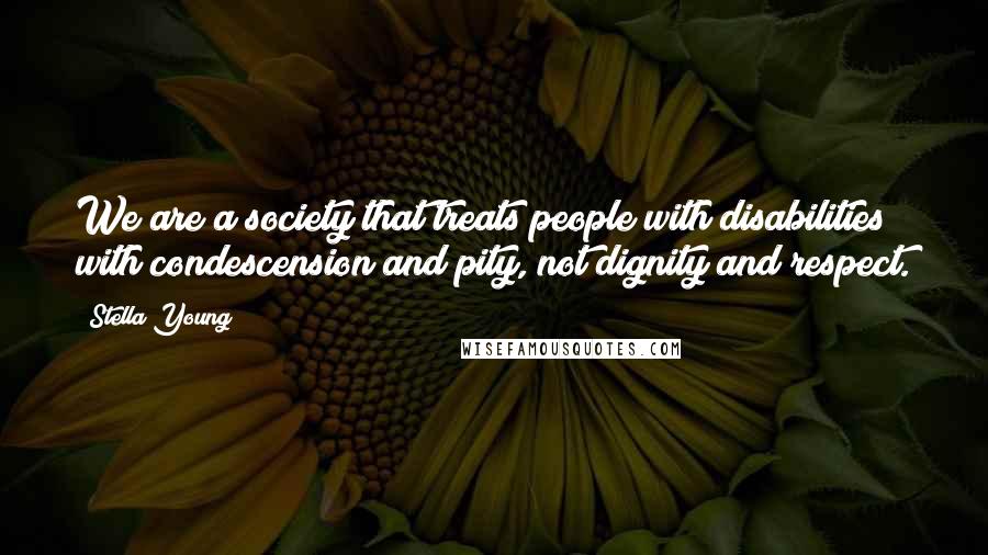 Stella Young Quotes: We are a society that treats people with disabilities with condescension and pity, not dignity and respect.