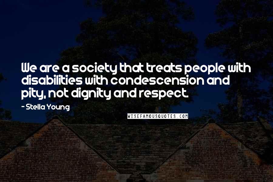 Stella Young Quotes: We are a society that treats people with disabilities with condescension and pity, not dignity and respect.